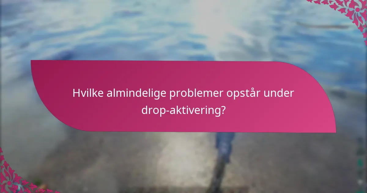 Hvilke almindelige problemer opstår under drop-aktivering?