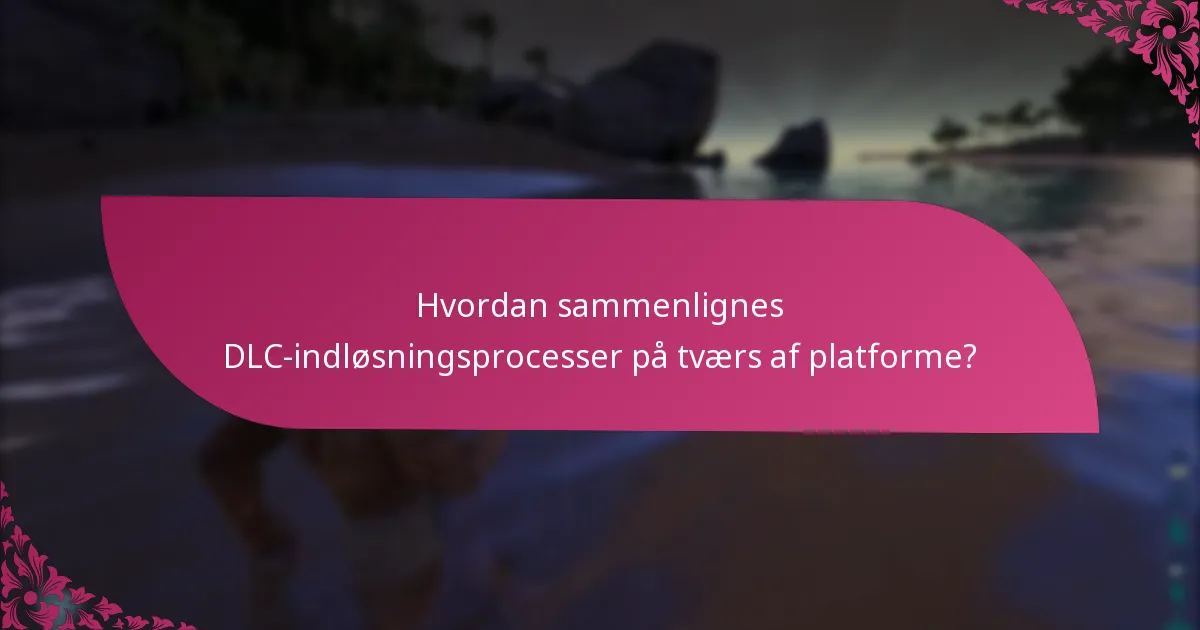 Hvordan sammenlignes DLC-indløsningsprocesser på tværs af platforme?